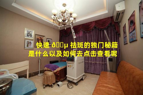 快速 🌵 祛斑的独门秘籍是什么以及如何去点击查看呢